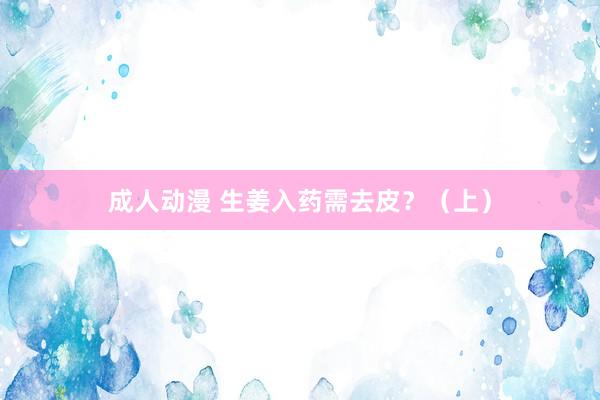 成人动漫 生姜入药需去皮?(上)