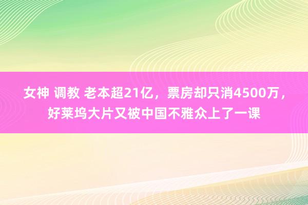 女神 调教 老本超21亿，票房却只消4500万，好莱坞大片又被中国不雅众上了一课