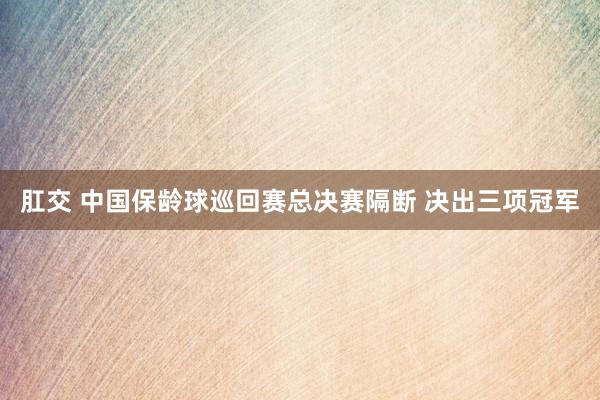 肛交 中国保龄球巡回赛总决赛隔断 决出三项冠军