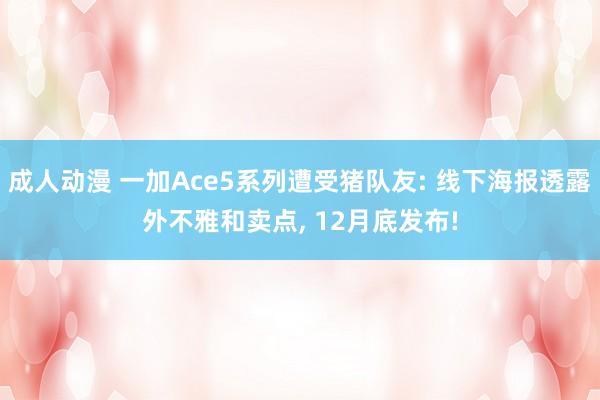 成人动漫 一加Ace5系列遭受猪队友: 线下海报透露外不雅和卖点， 12月底发布!