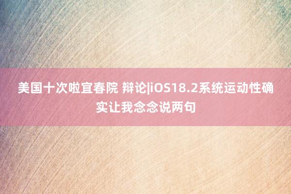 美国十次啦宜春院 辩论|iOS18.2系统运动性确实让我念念说两句