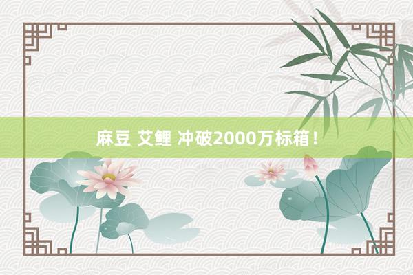 麻豆 艾鲤 冲破2000万标箱！