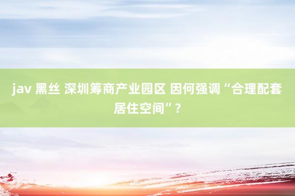 jav 黑丝 深圳筹商产业园区 因何强调“合理配套居住空间”?