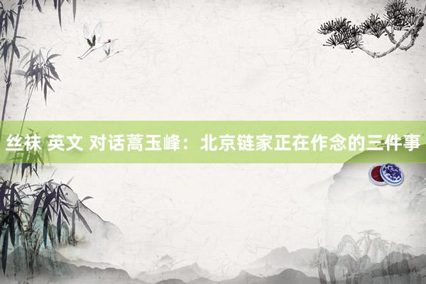 丝袜 英文 对话蒿玉峰：北京链家正在作念的三件事