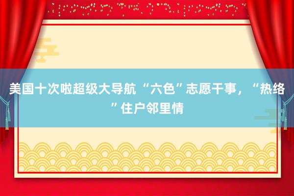 美国十次啦超级大导航 “六色”志愿干事，“热络”住户邻里情