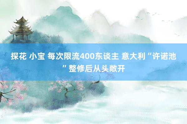 探花 小宝 每次限流400东谈主 意大利“许诺池”整修后从头敞开