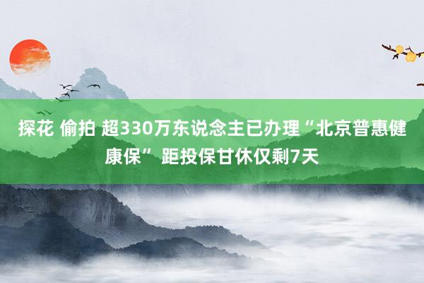 探花 偷拍 超330万东说念主已办理“北京普惠健康保” 距投保甘休仅剩7天