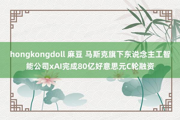 hongkongdoll 麻豆 马斯克旗下东说念主工智能公司xAI完成80亿好意思元C轮融资
