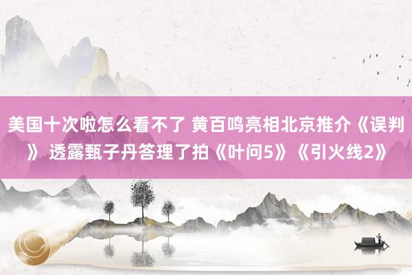 美国十次啦怎么看不了 黄百鸣亮相北京推介《误判》 透露甄子丹答理了拍《叶问5》《引火线2》