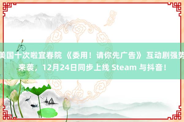 美国十次啦宜春院 《委用！请你先广告》 互动剧强势来袭，12月24日同步上线 Steam 与抖音！