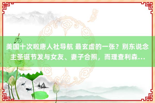 美国十次啦唐人社导航 最玄虚的一张?别东说念主圣诞节发与女友、妻子合照,而理查利森…