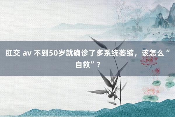 肛交 av 不到50岁就确诊了多系统萎缩，该怎么“自救”？