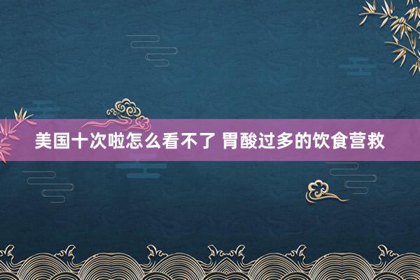 美国十次啦怎么看不了 胃酸过多的饮食营救