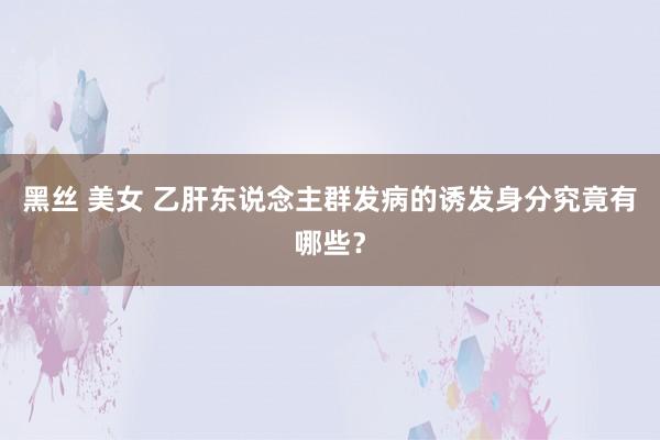 黑丝 美女 乙肝东说念主群发病的诱发身分究竟有哪些？