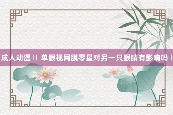 成人动漫 ✅单眼视网膜零星对另一只眼睛有影响吗❓