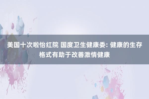 美国十次啦怡红院 国度卫生健康委: 健康的生存格式有助于改善激情健康