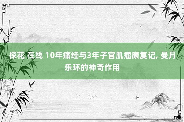 探花 在线 10年痛经与3年子宫肌瘤康复记， 曼月乐环的神奇作用