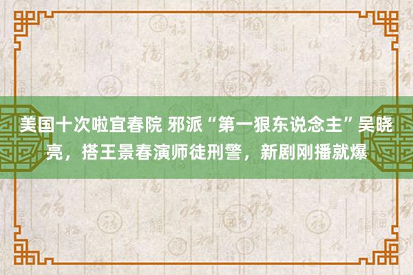 美国十次啦宜春院 邪派“第一狠东说念主”吴晓亮，搭王景春演师徒刑警，新剧刚播就爆