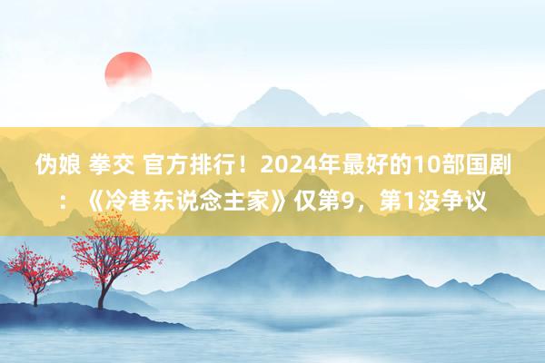 伪娘 拳交 官方排行！2024年最好的10部国剧：《冷巷东说念主家》仅第9，第1没争议