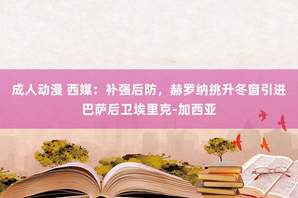 成人动漫 西媒：补强后防，赫罗纳挑升冬窗引进巴萨后卫埃里克-加西亚