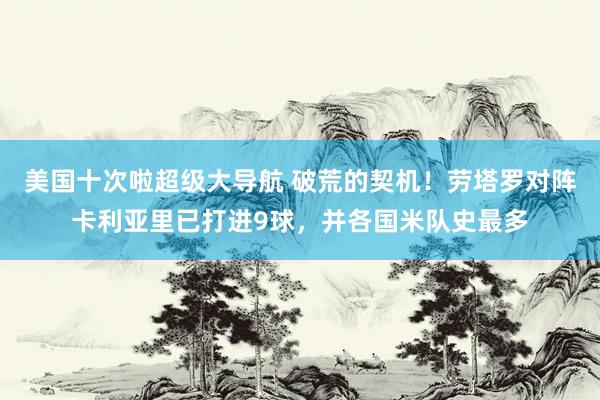 美国十次啦超级大导航 破荒的契机！劳塔罗对阵卡利亚里已打进9球，并各国米队史最多