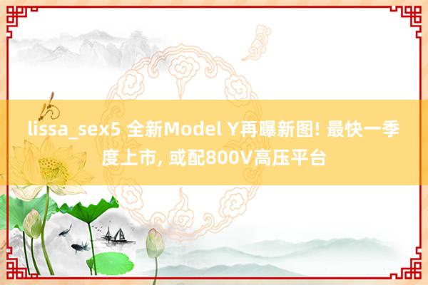 lissa_sex5 全新Model Y再曝新图! 最快一季度上市， 或配800V高压平台