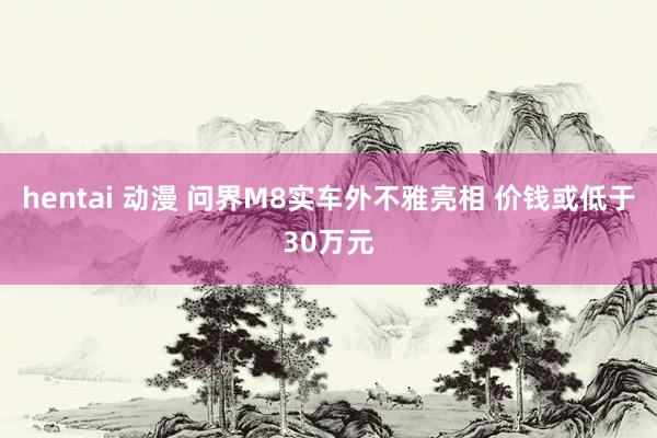 hentai 动漫 问界M8实车外不雅亮相 价钱或低于30万元