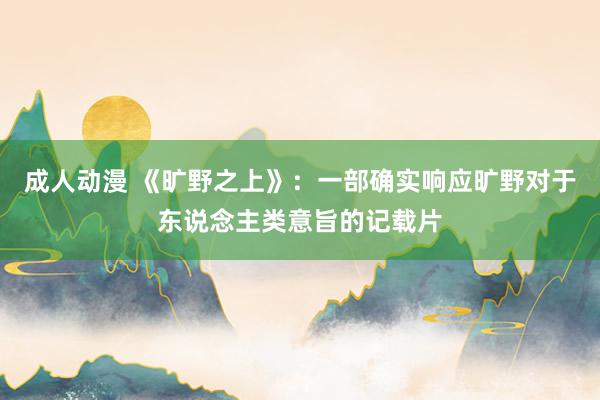 成人动漫 《旷野之上》：一部确实响应旷野对于东说念主类意旨的记载片