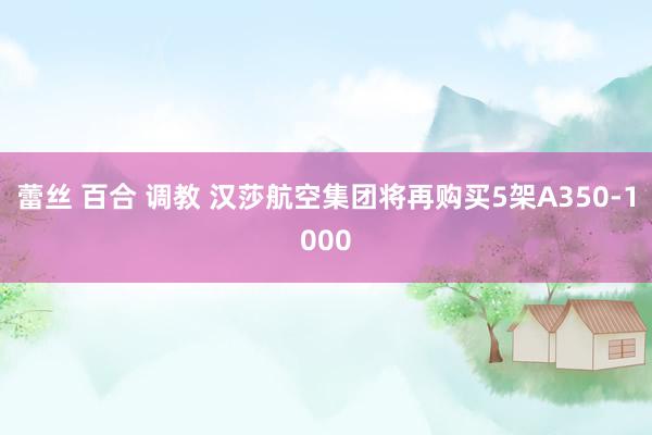 蕾丝 百合 调教 汉莎航空集团将再购买5架A350-1000