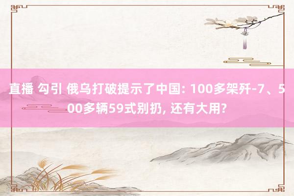 直播 勾引 俄乌打破提示了中国: 100多架歼-7、500多辆59式别扔， 还有大用?