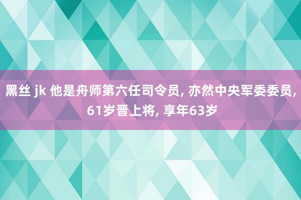 黑丝 jk 他是舟师第六任司令员， 亦然中央军委委员， 61岁晋上将， 享年63岁