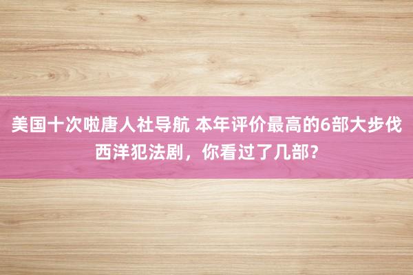 美国十次啦唐人社导航 本年评价最高的6部大步伐西洋犯法剧，你看过了几部？