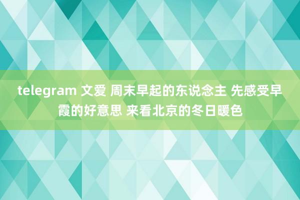 telegram 文爱 周末早起的东说念主 先感受早霞的好意思 来看北京的冬日暖色