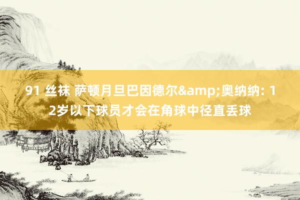 91 丝袜 萨顿月旦巴因德尔&奥纳纳: 12岁以下球员才会在角球中径直丢球