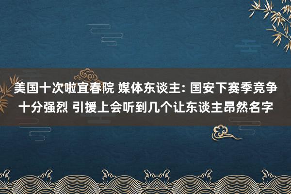美国十次啦宜春院 媒体东谈主: 国安下赛季竞争十分强烈 引援上会听到几个让东谈主昂然名字