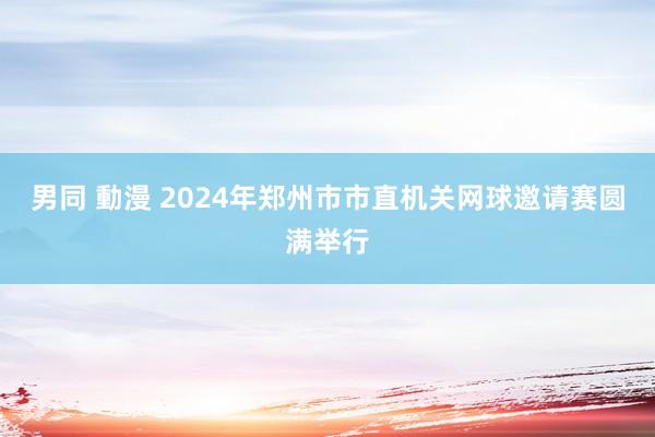 男同 動漫 2024年郑州市市直机关网球邀请赛圆满举行
