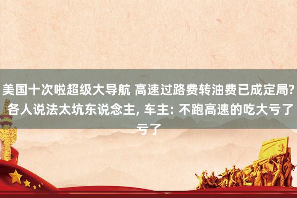 美国十次啦超级大导航 高速过路费转油费已成定局? 各人说法太坑东说念主， 车主: 不跑高速的吃大亏了