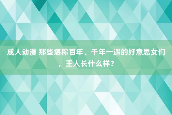 成人动漫 那些堪称百年、千年一遇的好意思女们，王人长什么样？