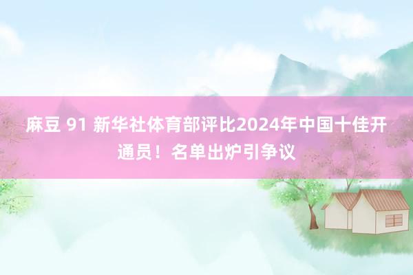 麻豆 91 新华社体育部评比2024年中国十佳开通员！名单出炉引争议