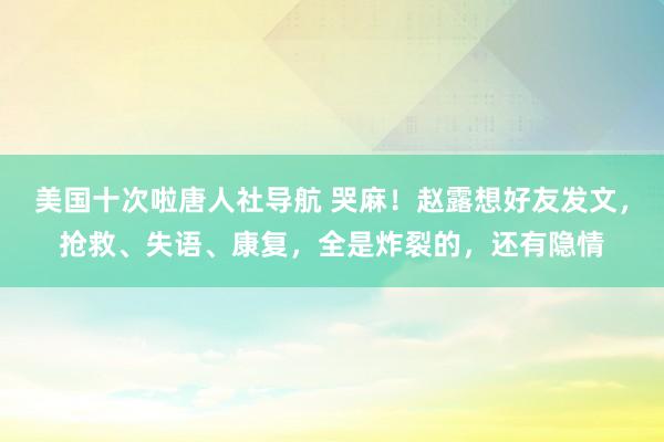 美国十次啦唐人社导航 哭麻！赵露想好友发文，抢救、失语、康复，全是炸裂的，还有隐情