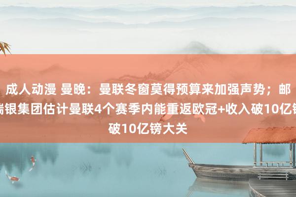成人动漫 曼晚：曼联冬窗莫得预算来加强声势；邮报：瑞银集团估计曼联4个赛季内能重返欧冠+收入破10亿镑大关
