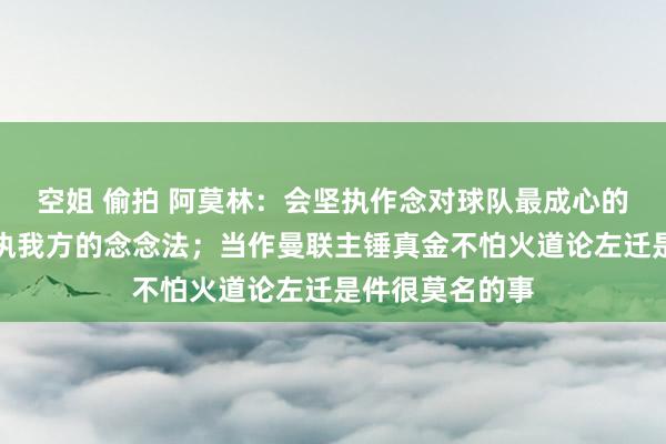 空姐 偷拍 阿莫林：会坚执作念对球队最成心的事情，也会坚执我方的念念法；当作曼联主锤真金不怕火道论左迁是件很莫名的事