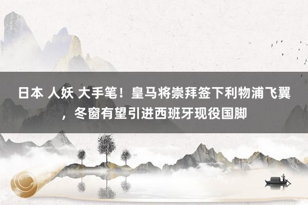 日本 人妖 大手笔！皇马将崇拜签下利物浦飞翼，冬窗有望引进西班牙现役国脚