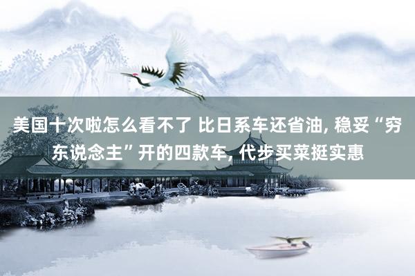 美国十次啦怎么看不了 比日系车还省油， 稳妥“穷东说念主”开的四款车， 代步买菜挺实惠