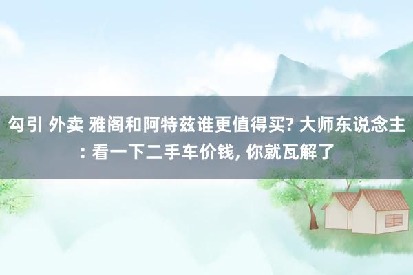 勾引 外卖 雅阁和阿特兹谁更值得买? 大师东说念主: 看一下二手车价钱， 你就瓦解了