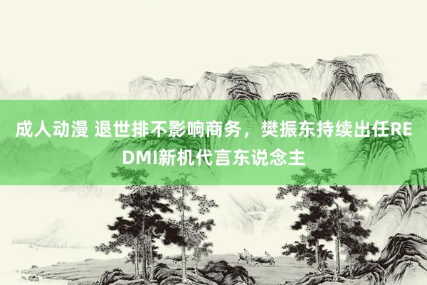 成人动漫 退世排不影响商务，樊振东持续出任REDMI新机代言东说念主