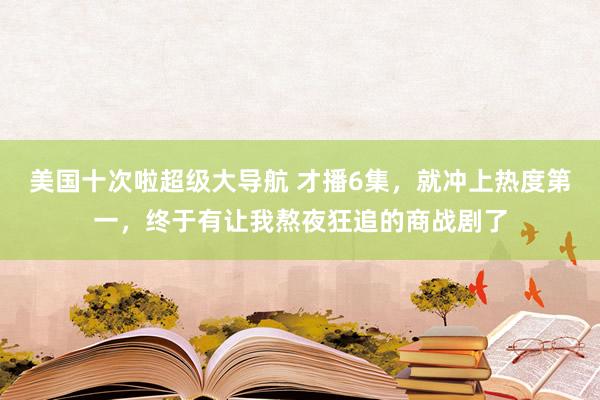 美国十次啦超级大导航 才播6集，就冲上热度第一，终于有让我熬夜狂追的商战剧了