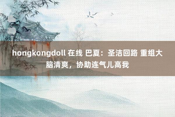 hongkongdoll 在线 巴夏：圣洁回路 重组大脑清爽，协助连气儿高我