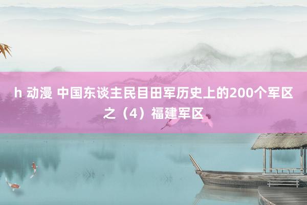 h 动漫 中国东谈主民目田军历史上的200个军区之(4)福建军区