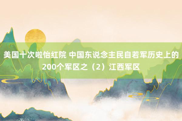 美国十次啦怡红院 中国东说念主民自若军历史上的200个军区之(2)江西军区